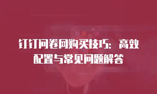 钉钉问卷网购买技巧：高效配置与常见问题解答