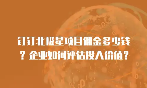 钉钉北极星项目佣金多少钱？企业如何评估投入价值？