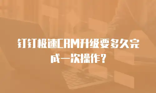 钉钉极速CRM升级要多久完成一次操作？