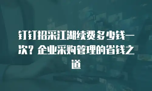 钉钉招采江湖续费多少钱一次？企业采购管理的省钱之道