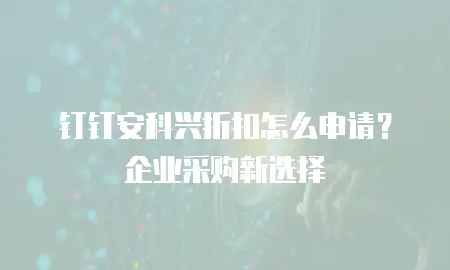 钉钉安科兴折扣怎么申请？企业采购新选择