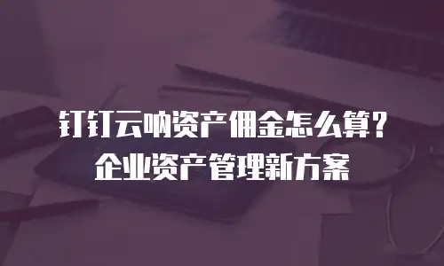 钉钉云呐资产佣金怎么算？企业资产管理新方案