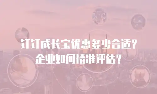 钉钉成长宝优惠多少合适？企业如何精准评估？