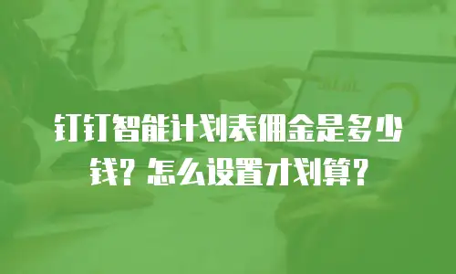 钉钉智能计划表佣金是多少钱？怎么设置才划算？