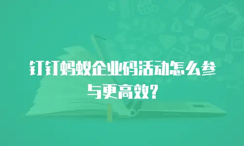 钉钉蚂蚁企业码活动怎么参与更高效？