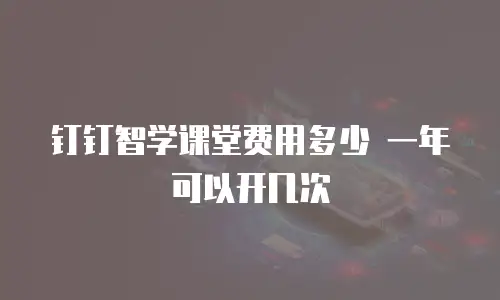 钉钉智学课堂费用多少 一年可以开几次