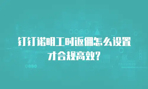 钉钉诺明工时返佣怎么设置才合规高效？