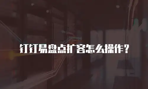 钉钉易盘点扩容怎么操作？