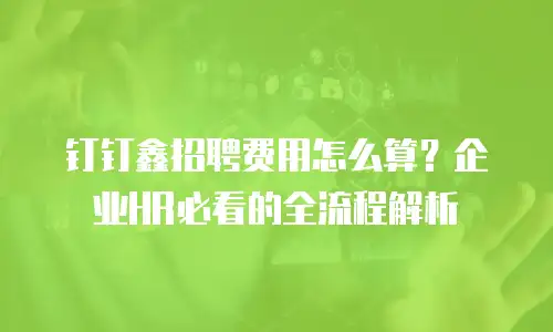 钉钉鑫招聘费用怎么算？企业HR必看的全流程解析