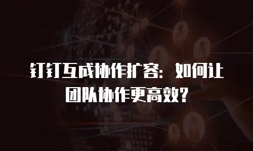钉钉互成协作扩容：如何让团队协作更高效？