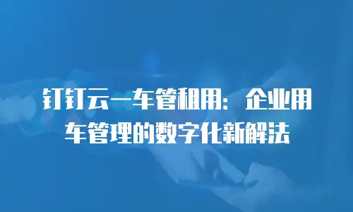 钉钉云一车管租用：企业用车管理的数字化新解法