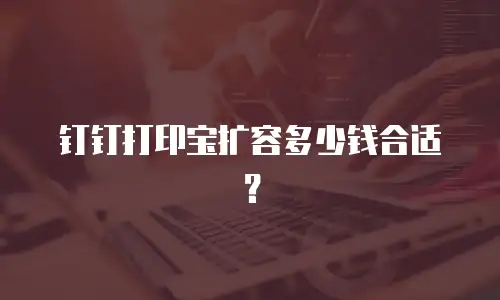 钉钉打印宝扩容多少钱合适？