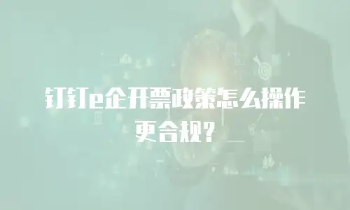 钉钉e企开票政策怎么操作更合规？