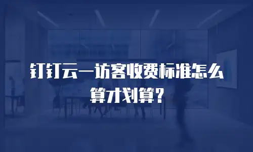 钉钉云一访客收费标准怎么算才划算？