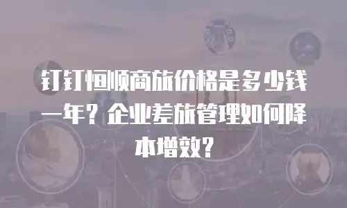 钉钉恒顺商旅价格是多少钱一年？企业差旅管理如何降本增效？