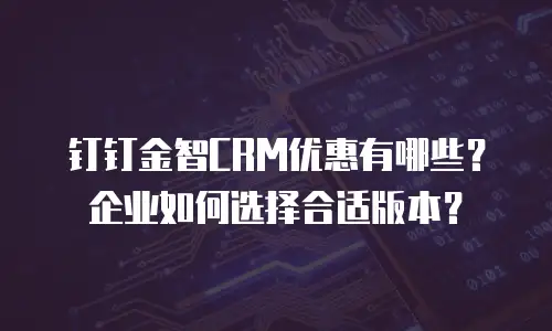 钉钉金智CRM优惠有哪些？企业如何选择合适版本？
