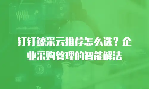 钉钉鲸采云推荐怎么选？企业采购管理的智能解法