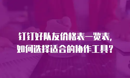 钉钉好队友价格表一览表，如何选择适合的协作工具？