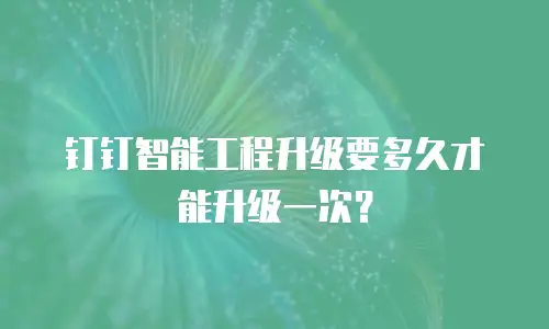 钉钉智能工程升级要多久才能升级一次？