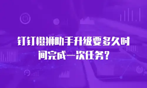 钉钉橙狮助手升级要多久时间完成一次任务？