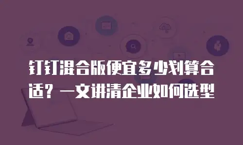 钉钉混合版便宜多少划算合适？一文讲清企业如何选型
