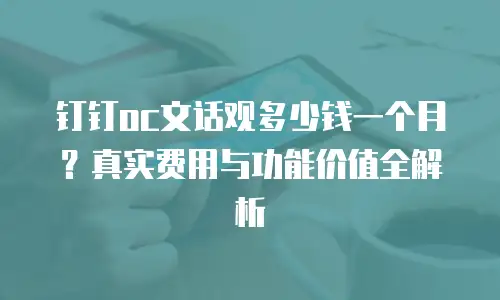 钉钉oc文话观多少钱一个月？真实费用与功能价值全解析