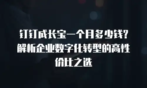 钉钉成长宝一个月多少钱？解析企业数字化转型的高性价比之选