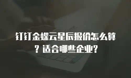 钉钉金蝶云星辰报价怎么算？适合哪些企业？