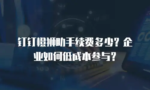 钉钉橙狮助手续费多少？企业如何低成本参与？