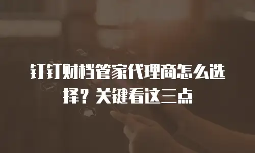 钉钉财档管家代理商怎么选择？关键看这三点