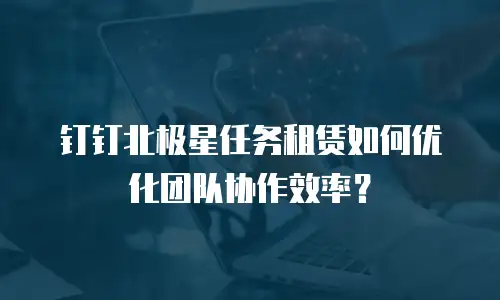 钉钉北极星任务租赁如何优化团队协作效率？