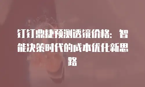 钉钉鼎捷预测透镜价格：智能决策时代的成本优化新思路
