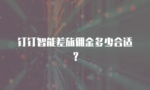 钉钉智能差旅佣金多少合适？