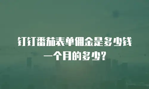钉钉番茄表单佣金是多少钱一个月的多少？