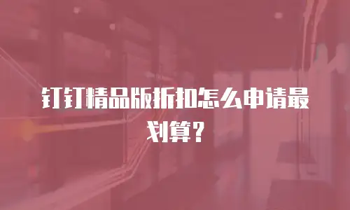 钉钉精品版折扣怎么申请最划算？