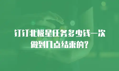 钉钉北极星任务多少钱一次做到几点结束的？