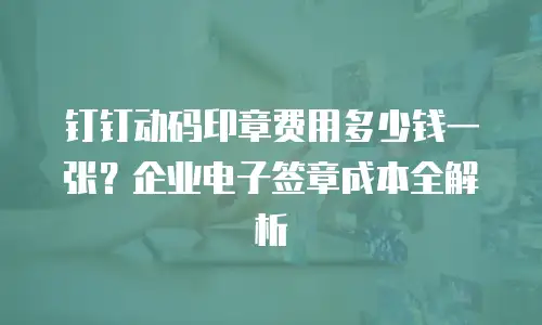 钉钉动码印章费用多少钱一张？企业电子签章成本全解析