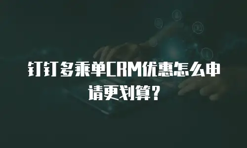 钉钉多乘单CRM优惠怎么申请更划算？