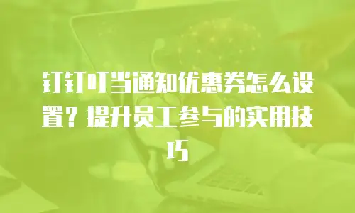 钉钉叮当通知优惠券怎么设置？提升员工参与的实用技巧