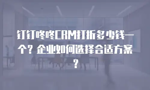 钉钉咚咚CRM打折多少钱一个？企业如何选择合适方案？