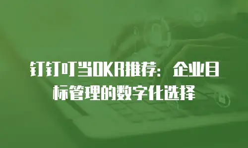 钉钉叮当OKR推荐：企业目标管理的数字化选择