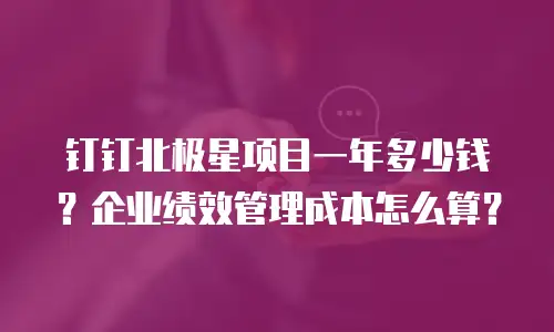 钉钉北极星项目一年多少钱？企业绩效管理成本怎么算？
