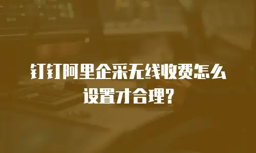 钉钉阿里企采无线收费怎么设置才合理？