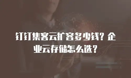 钉钉集客云扩容多少钱？企业云存储怎么选？