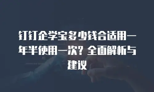 钉钉企学宝多少钱合适用一年半使用一次？全面解析与建议