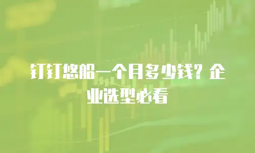 钉钉悠船一个月多少钱？企业选型必看
