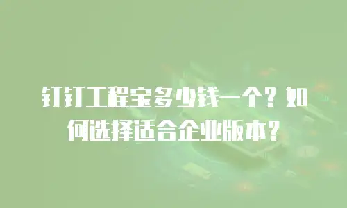钉钉工程宝多少钱一个？如何选择适合企业版本？