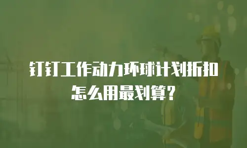 钉钉工作动力环球计划折扣怎么用最划算？