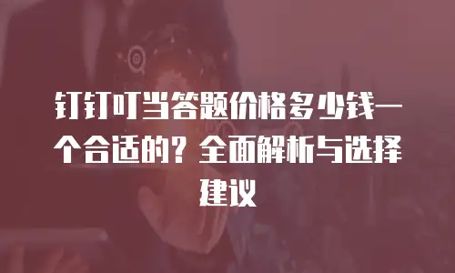 钉钉叮当答题价格多少钱一个合适的？全面解析与选择建议