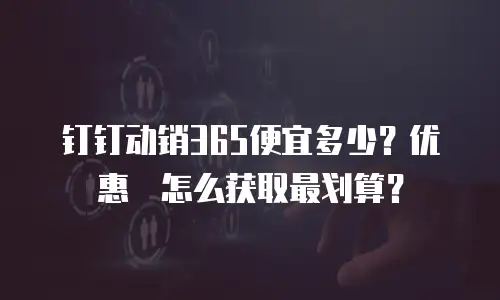 钉钉动销365便宜多少？优惠劵怎么获取最划算？